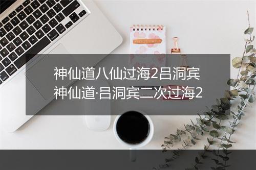 神仙道八仙过海2吕洞宾　神仙道·吕洞宾二次过海2