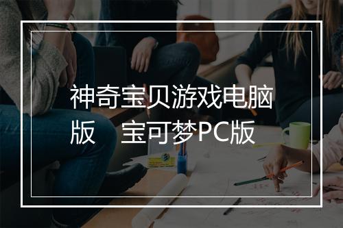 神奇宝贝游戏电脑版　宝可梦PC版