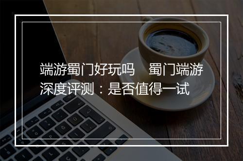 端游蜀门好玩吗　蜀门端游深度评测：是否值得一试